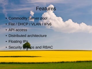 Features
●   Commodity Server pool
●   Flat / DHCP / VLAN / IPv6
●   API access
●   Distributed architecture
●   Floating IPs
●   Security groups and RBAC
 