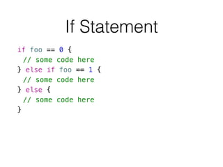 If Statement
if foo == 0 {
// some code here
} else if foo == 1 {
// some code here
} else {
// some code here
}
 