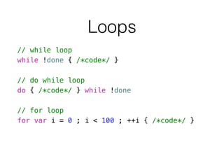 Loops
// while loop
while !done { /*code*/ }
!
// do while loop
do { /*code*/ } while !done
!
// for loop
for var i = 0 ; i < 100 ; ++i { /*code*/ }
 