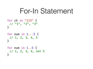 For-In Statement
for ch in "123" {
// "1", "2", "3"
}
!
for num in 1...5 {
// 1, 2, 3, 4, 5
}
!
for num in 1..5 {
// 1, 2, 3, 4, not 5
}
 