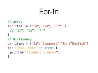 For-In
// array
for item in ["En", "Ja", "Fr"] {
// "En", "Ja", "Fr"
}
// dictionary
var items = ["Ja":"Japanese","En":"English"]
for (code, name) in items {
println("(code): (name)")
}
 