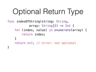Optional Return Type
func indexOfString(string: String,
array: String[]) -> Int {
for (index, value) in enumerate(array) {
return index;
}
return nil; // error: non optional
}
 