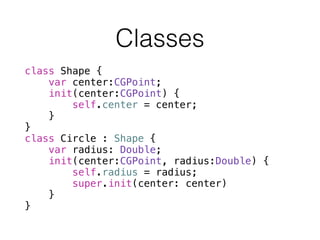 class Shape {
var center:CGPoint;
init(center:CGPoint) {
self.center = center;
}
}
class Circle : Shape {
var radius: Double;
init(center:CGPoint, radius:Double) {
self.radius = radius;
super.init(center: center)
}
}
Classes
 