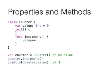 class Counter {
var value: Int = 0
init() {
}
func increment() {
value++
}
}
!
var counter = Counter() // no alloc
counter.increment()
println(counter.value) // 1
Properties and Methods
 