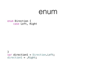 enum
enum Direction {
case Left, Right
init() {
self = .Left;
}
var description: String {
switch self {
case .Left: return "Left"
case .Right: return "Right"
}
}
}
var direction1 = Direction.Left;
direction1 = .Right;
var direction2 = Direction()
println(direction1.description)
 