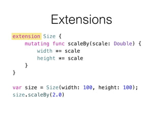 Extensions
extension Size {
mutating func scaleBy(scale: Double) {
width *= scale
height *= scale
}
}
!
var size = Size(width: 100, height: 100);
size.scaleBy(2.0)
 