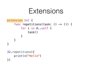 Extensions
extension Int {
func repetitions(task: () -> ()) {
for i in 0..self {
task()
}
}
}
!
32.repetitions({
println("Hello")
})
 