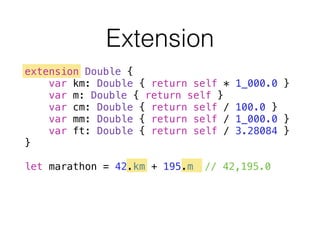 Extension
extension Double {
var km: Double { return self * 1_000.0 }
var m: Double { return self }
var cm: Double { return self / 100.0 }
var mm: Double { return self / 1_000.0 }
var ft: Double { return self / 3.28084 }
}
!
let marathon = 42.km + 195.m // 42,195.0
 
