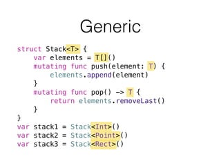 Generic
struct Stack<T> {
var elements = T[]()
mutating func push(element: T) {
elements.append(element)
}
mutating func pop() -> T {
return elements.removeLast()
}
}
var stack1 = Stack<Int>()
var stack2 = Stack<Point>()
var stack3 = Stack<Rect>()
 