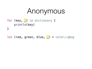 Anonymous
for (key, _) in dictionary {
println(key)
}
!
let (red, green, blue, _) = color.rgba;
 
