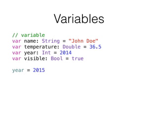 Variables
// variable
var name: String = "John Doe"
var temperature: Double = 36.5
var year: Int = 2014
var visible: Bool = true
!
year = 2015
 