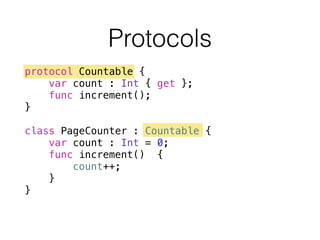 Protocols
protocol Countable {
var count : Int { get };
func increment();
}
!
class PageCounter : Countable {
var count : Int = 0;
func increment() {
count++;
}
}
 