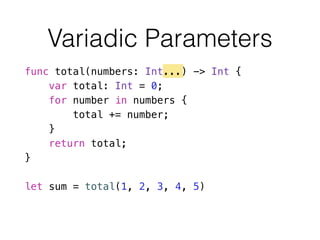 Variadic Parameters
func total(numbers: Int...) -> Int {
var total: Int = 0;
for number in numbers {
total += number;
}
return total;
}
!
let sum = total(1, 2, 3, 4, 5)
 