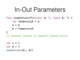 In-Out Parameters
func swapValues<T>(inout a: T, inout b: T) {
let temporaryA = a
a = b
b = temporaryA
}
// somehow rename to swap<T> causes error
!
var c = 1
var d = 2
swapValues(&c, &d)
 