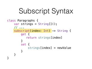 Subscript Syntax
class Paragraphs {
var strings = String[]();
// ...
subscript(index: Int) -> String {
get {
return strings[index]
}
set {
strings[index] = newValue
}
}
}
 