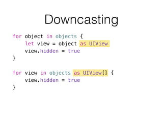 Downcasting
for object in objects {
let view = object as UIView
view.hidden = true
}
!
for view in objects as UIView[] {
view.hidden = true
}
 