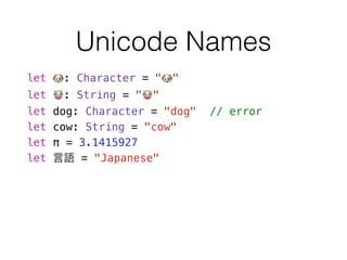 Unicode Names
let 🐶: Character = "🐶"
let 🐮: String = "🐮"
let dog: Character = "dog" // error
let cow: String = "cow"
let π = 3.1415927
let 言語 = "Japanese"
 