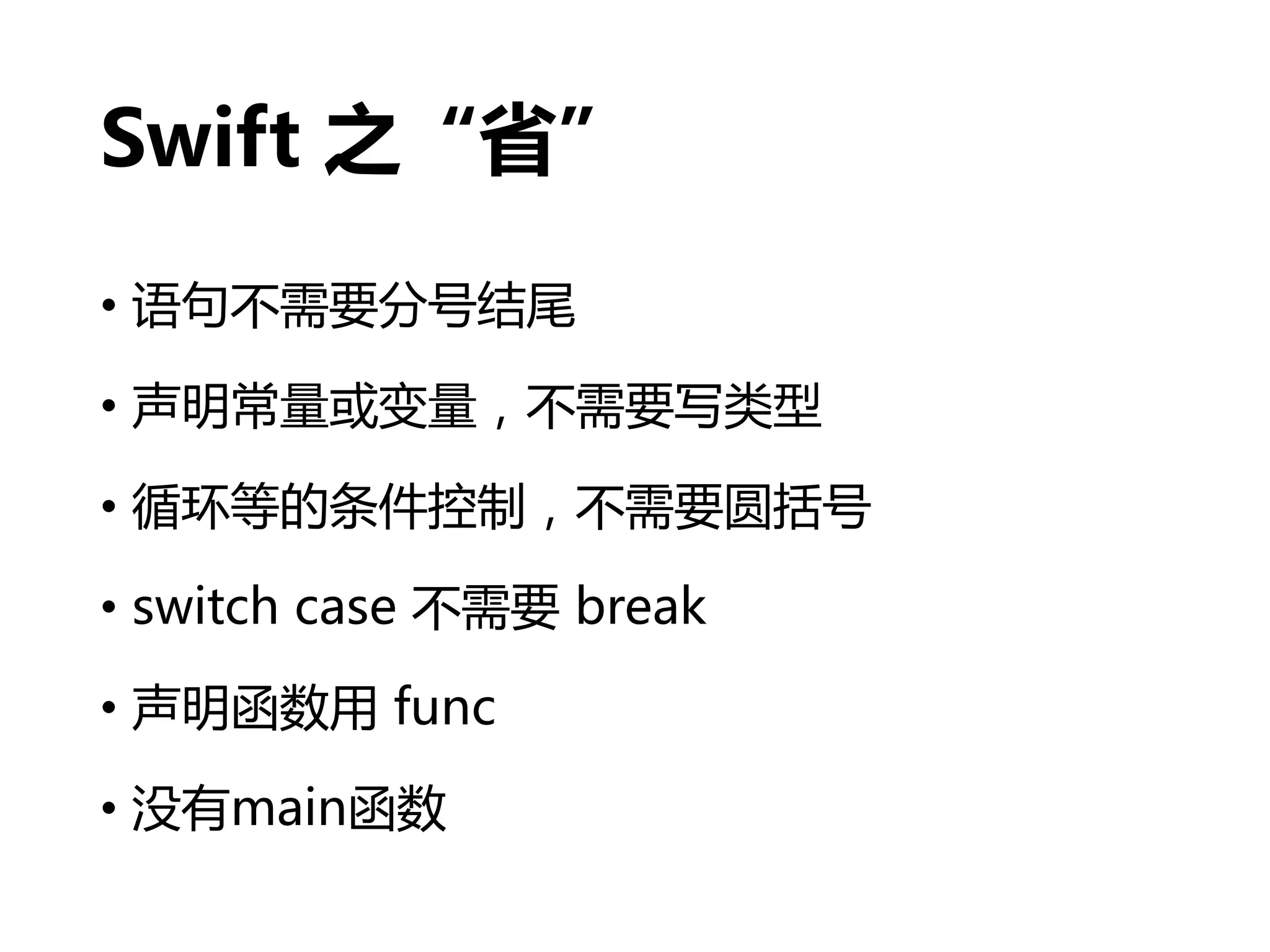 Swift 之“省”
• 语句不需要分号结尾
• 声明常量或变量，不需要写类型
• 循环等的条件控制，不需要圆括号
• switch case 不需要 break
• 声明函数用 func
• 没有main函数
 