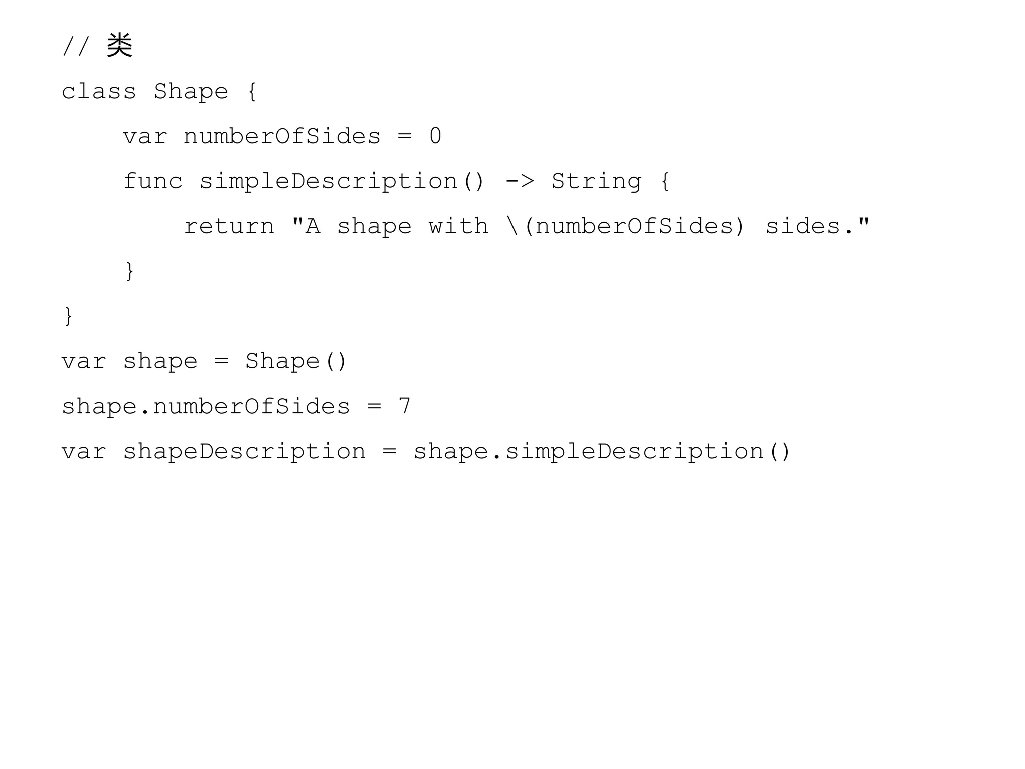 // 类
class Shape {
var numberOfSides = 0
func simpleDescription() -> String {
return "A shape with (numberOfSides) sides."
}
}
var shape = Shape()
shape.numberOfSides = 7
var shapeDescription = shape.simpleDescription()
 