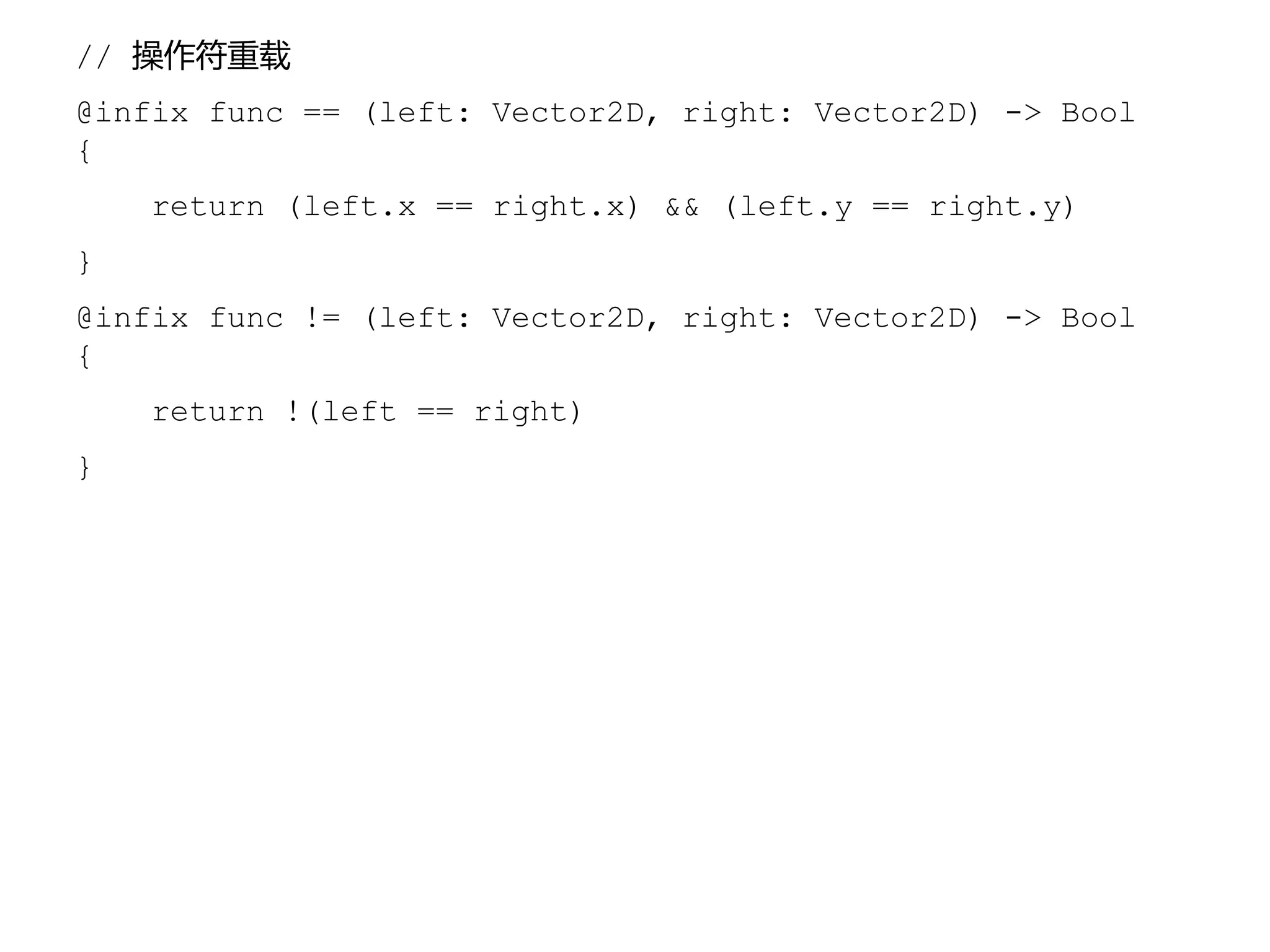 // 操作符重载
@infix func == (left: Vector2D, right: Vector2D) -> Bool
{
return (left.x == right.x) && (left.y == right.y)
}
@infix func != (left: Vector2D, right: Vector2D) -> Bool
{
return !(left == right)
}
 