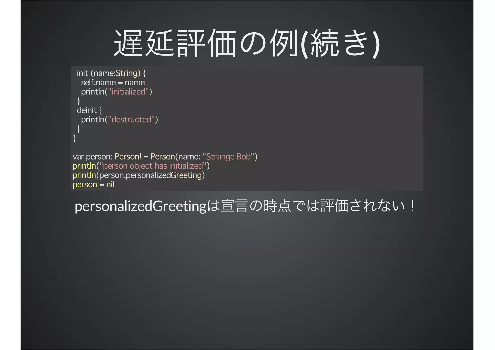 ( )
init (name:String) {
self.name = name
println("initialized")
}
deinit {
println("destructed")
}
}
var person: Person! = Person(name: "Strange Bob")
println("person object has initialized")
println(person.personalizedGreeting)
person = nil
personalizedGreeting
 