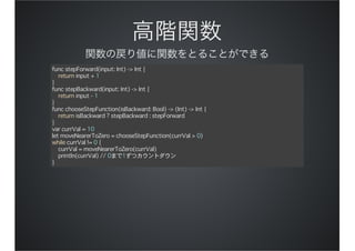 func stepForward(input: Int) -> Int {
return input + 1
}
func stepBackward(input: Int) -> Int {
return input - 1
}
func chooseStepFunction(isBackward: Bool) -> (Int) -> Int {
return isBackward ? stepBackward : stepForward
}
var currVal = 10
let moveNearerToZero = chooseStepFunction(currVal > 0)
while currVal != 0 {
currVal = moveNearerToZero(currVal)
println(currVal) // 0まで1ずつカウントダウン
}
 