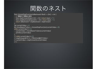 func chooseStepFunction(isBackward: Bool) -> (Int) -> Int {
// 関数内で関数を宣言
func stepForward(input: Int) -> Int { return input + 1 }
func stepBackward(input:Int) -> Int { return input - 1 }
return isBackward ? stepBackward : stepForward
}
var currentValue = -4
let moveNearerToZero = chooseStepFunction(currentValue > 0)
while currentValue != 0 {
currentValue = moveNearerToZero(currentValue)
println(currentValue)
}
// while currentValue != 0 {
// stepForwardがスコープ外のため実行できない
// currentValue = stepForward(currentValue)
// }
 