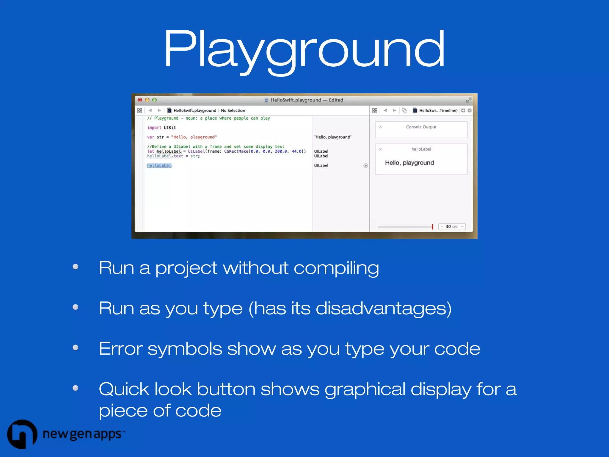 Playground 
Run a project without compiling 
Run as you type (has its disadvantages) 
Error symbols show as you type your code 
Quick look button shows graphical display for a 
piece of code 
 
