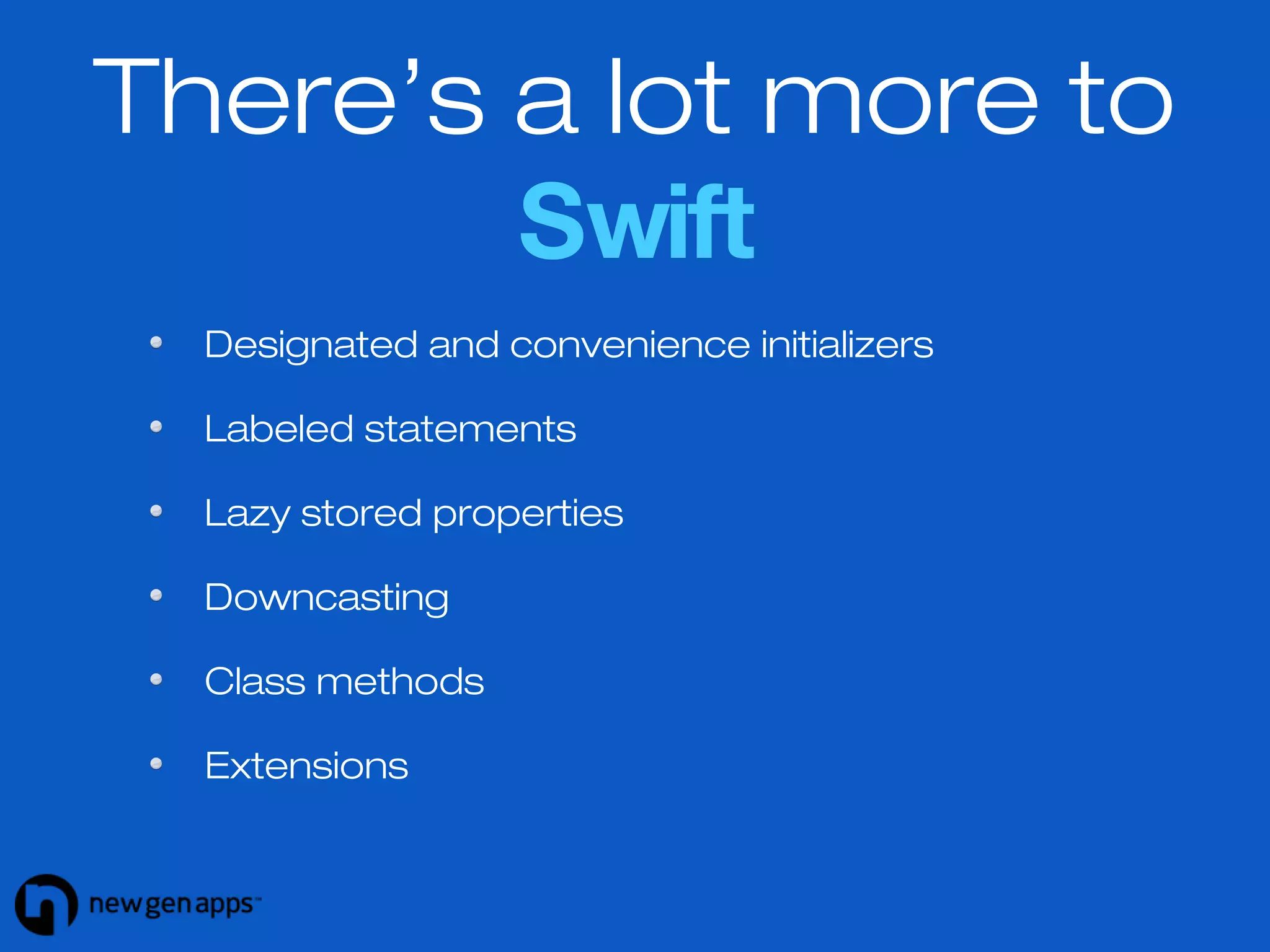 There’s a lot more to 
Swift 
Designated and convenience initializers 
Labeled statements 
Lazy stored properties 
Downcasting 
Class methods 
Extensions 
 