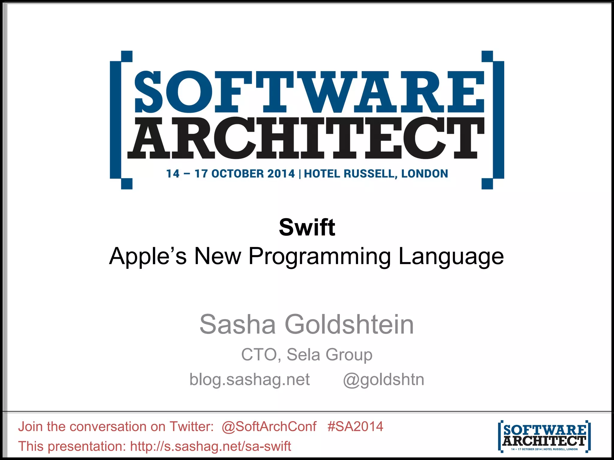 Swift Apple’s New Programming Language Sasha Goldshtein CTO, Sela Group blog.sashag.net @goldshtn Join the conversation on Twitter: @SoftArchConf #SA2014 This presentation: http://s.sashag.net/sa-swift 