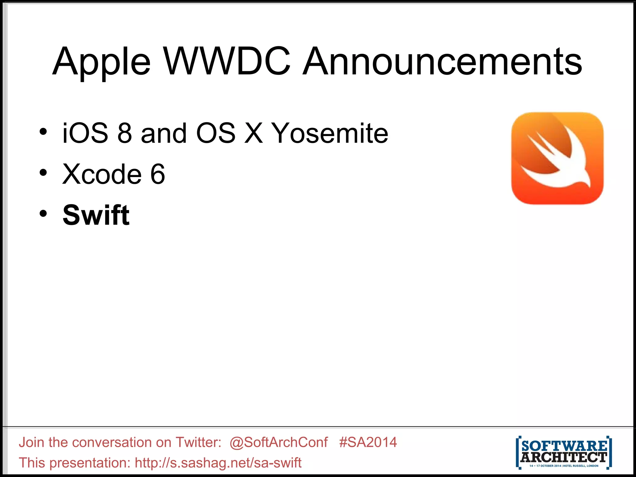 Apple WWDC Announcements • iOS 8 and OS X Yosemite • Xcode 6 • Swift Join the conversation on Twitter: @SoftArchConf #SA2014 This presentation: http://s.sashag.net/sa-swift 