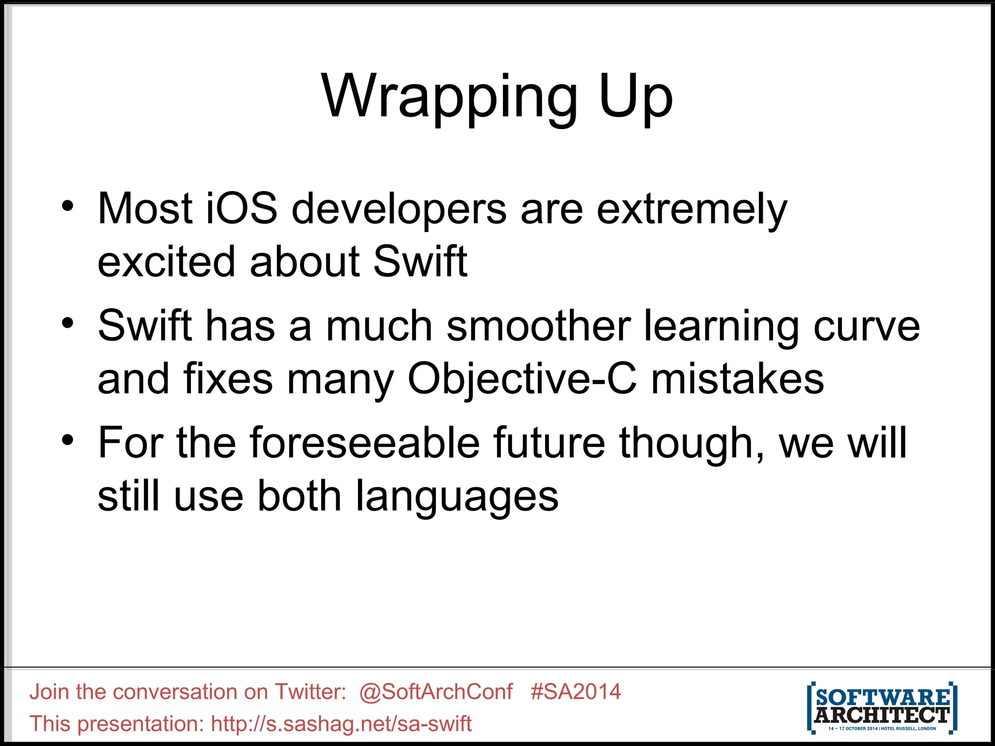 Wrapping Up • Most iOS developers are extremely excited about Swift • Swift has a much smoother learning curve and fixes many Objective-C mistakes • For the foreseeable future though, we will still use both languages Join the conversation on Twitter: @SoftArchConf #SA2014 This presentation: http://s.sashag.net/sa-swift 