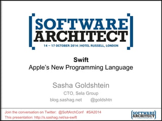 Swift 
Apple’s New Programming Language 
Sasha Goldshtein 
CTO, Sela Group 
blog.sashag.net @goldshtn 
Join the conversation on Twitter: @SoftArchConf #SA2014 
This presentation: http://s.sashag.net/sa-swift 
 