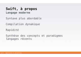 Swift, à propos 
Langage moderne 
Syntaxe plus abordable 
Compilation dynamique 
Rapidité 
Synthèse des concepts et paradigmes 
langages récents 
11 
Swift - opportunités et perspectives 
 
