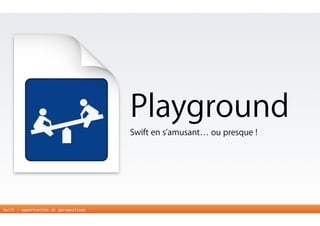 Swift - opportunités et perspectives 
Playground 
Swift en s’amusant… ou presque ! 
 