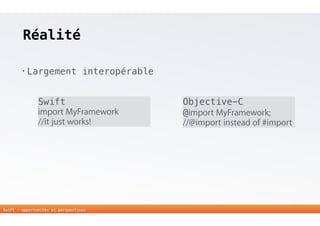 Réalité 
• Largement interopérable 
26 
Swift 
import MyFramework 
//it just works! 
Swift - opportunités et perspectives 
Objective-C 
@import MyFramework; 
//@import instead of #import 
 
