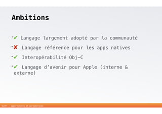 Ambitions 
• ✔ Langage largement adopté par la communauté 
• ✘ Langage référence pour les apps natives 
• ✔ Interopérabilité Obj-C 
• ✔ Langage d’avenir pour Apple (interne & 
externe) 
27 
Swift - opportunités et perspectives 
 