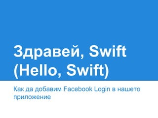 Здравей, Swift 
(Hello, Swift) 
Как да добавим Facebook Login в нашето 
приложение 
 