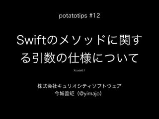 Swiftのメソッドに関す
る引数の仕様について
株式会社キュリオシティソフトウェア
今城善矩（@yimajo）
potatotips #12
Xcode6.1
 