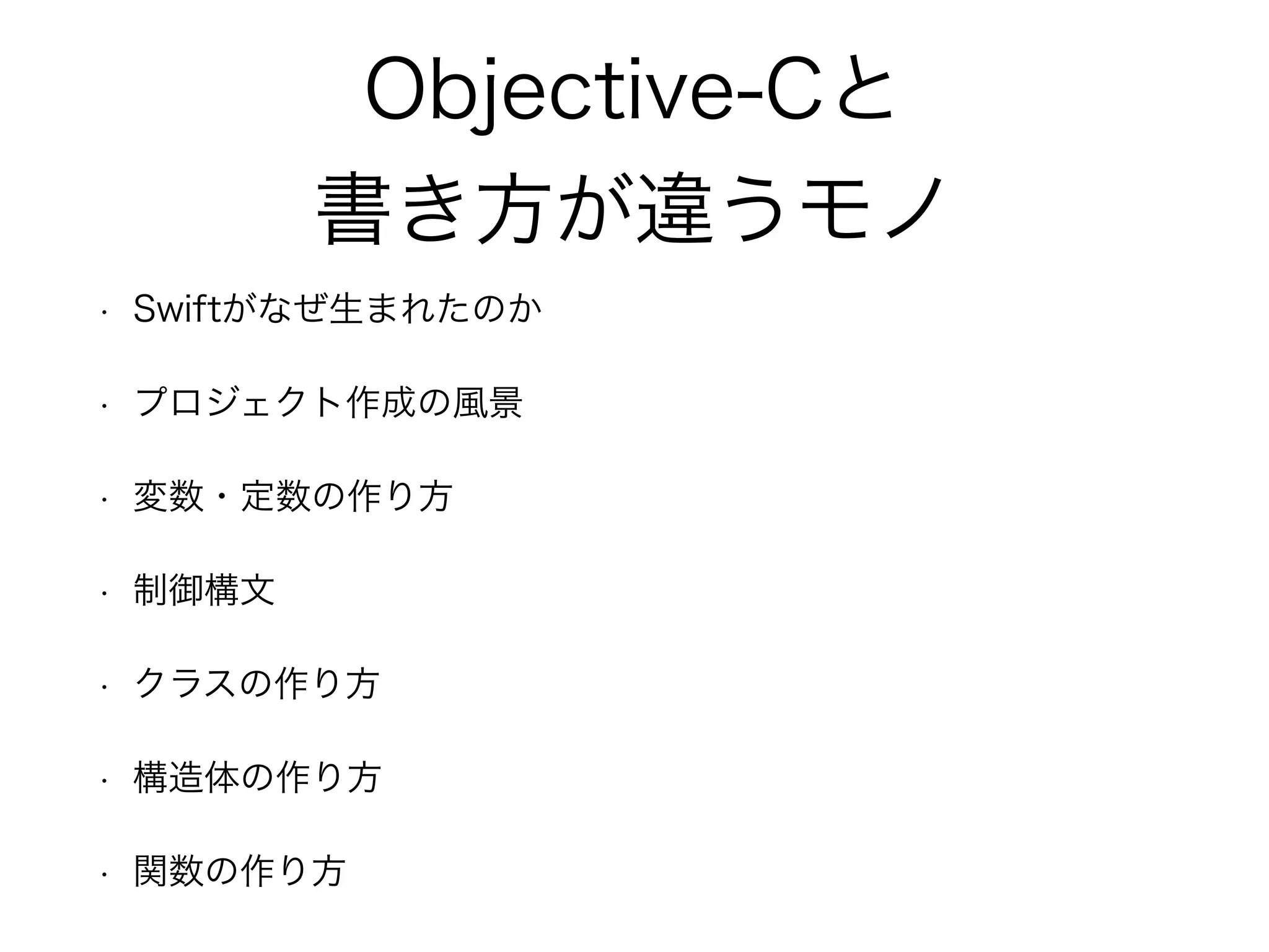 Objective-Cと
書き方が違うモノ
• Swiftがなぜ生まれたのか
• プロジェクト作成の風景
• 変数・定数の作り方
• 制御構文
• クラスの作り方
• 構造体の作り方
• 関数の作り方
 
