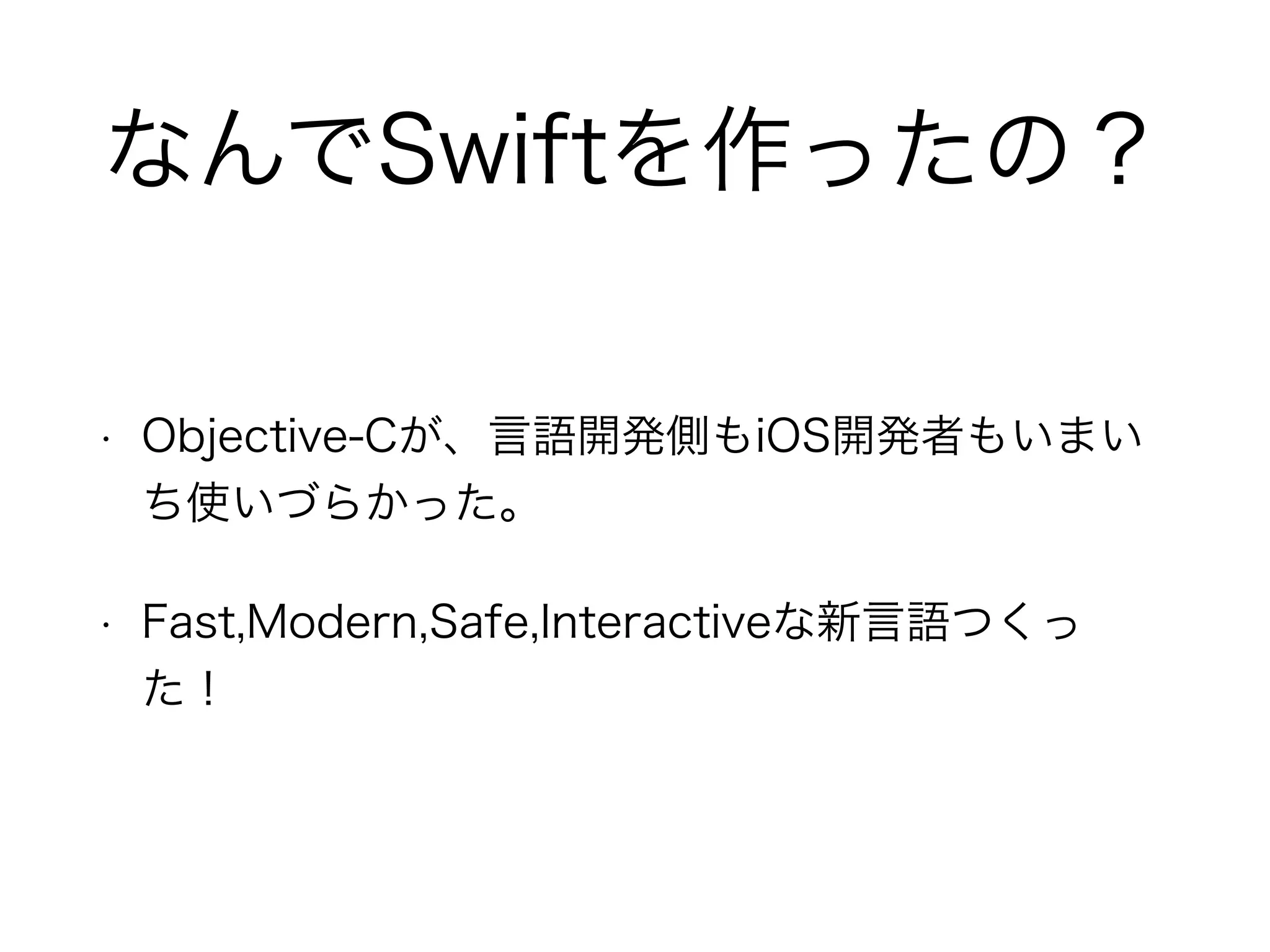 なんでSwiftを作ったの？
• Objective-Cが、言語開発側もiOS開発者もいまい
ち使いづらかった。
• Fast,Modern,Safe,Interactiveな新言語つくっ
た！
 