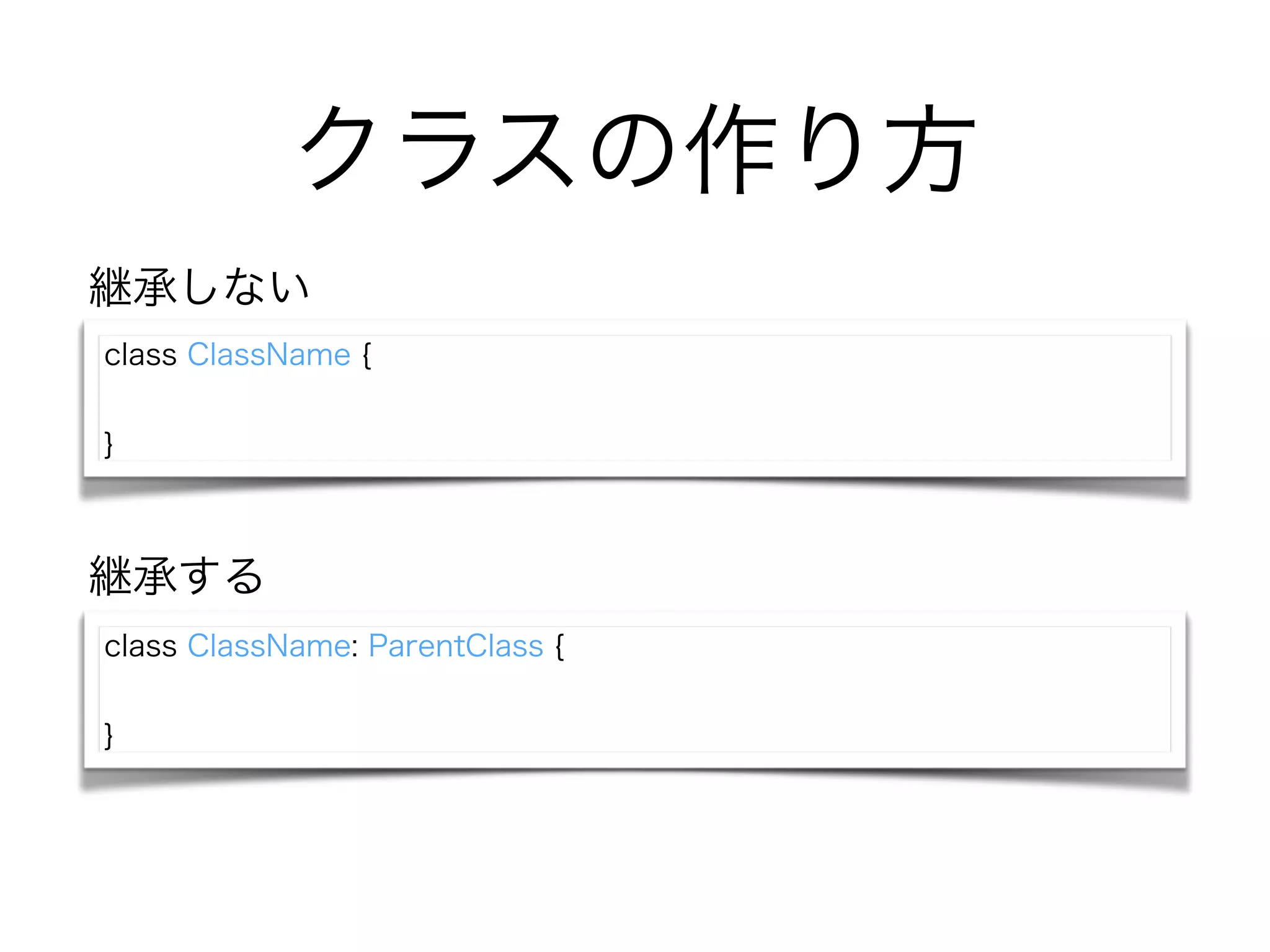 クラスの作り方
class ClassName {
!
}
class ClassName: ParentClass {
!
}
継承しない
継承する
 