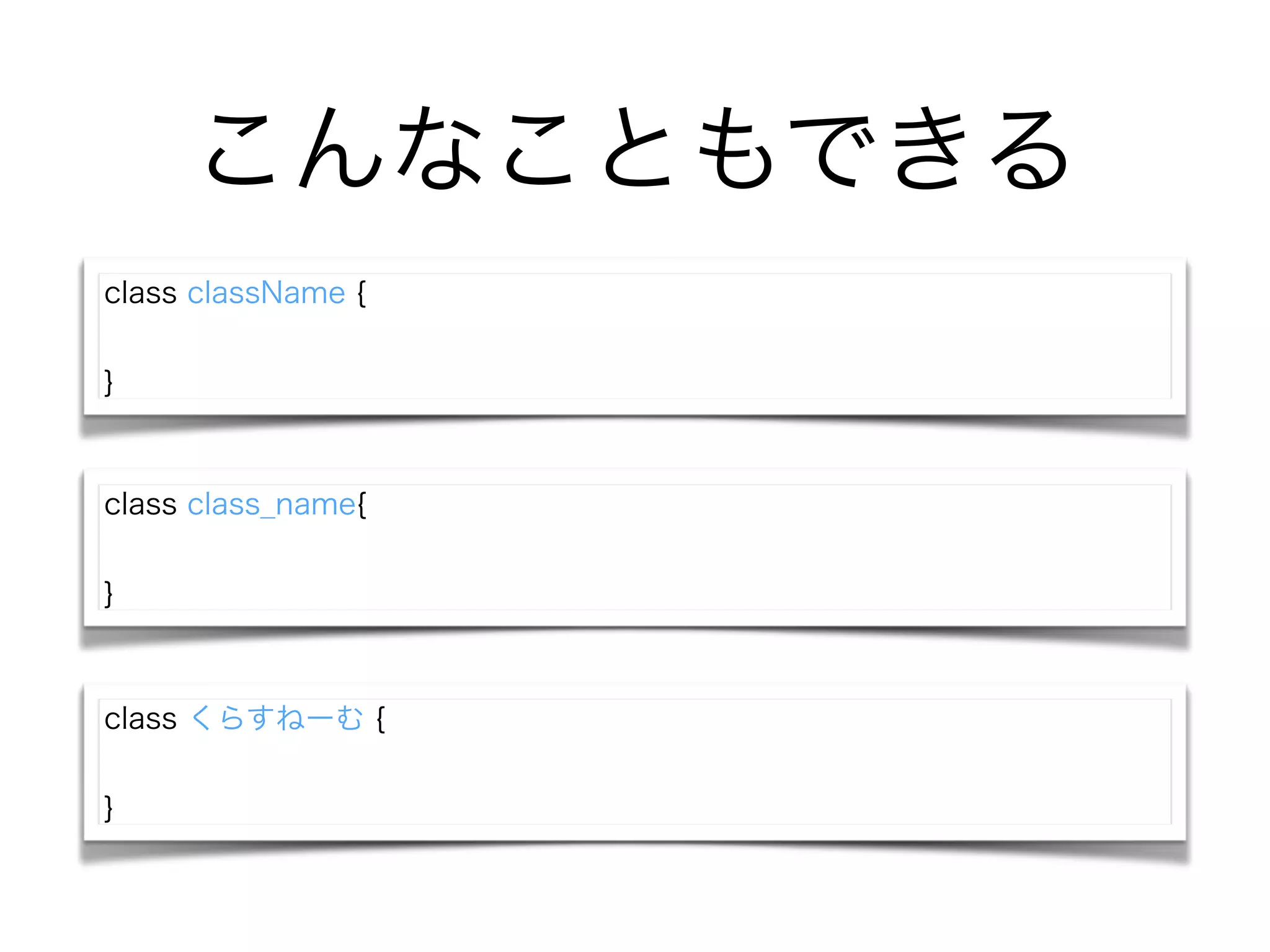 こんなこともできる
class className {
!
}
class くらすねーむ {
!
}
class class_name{
!
}
 