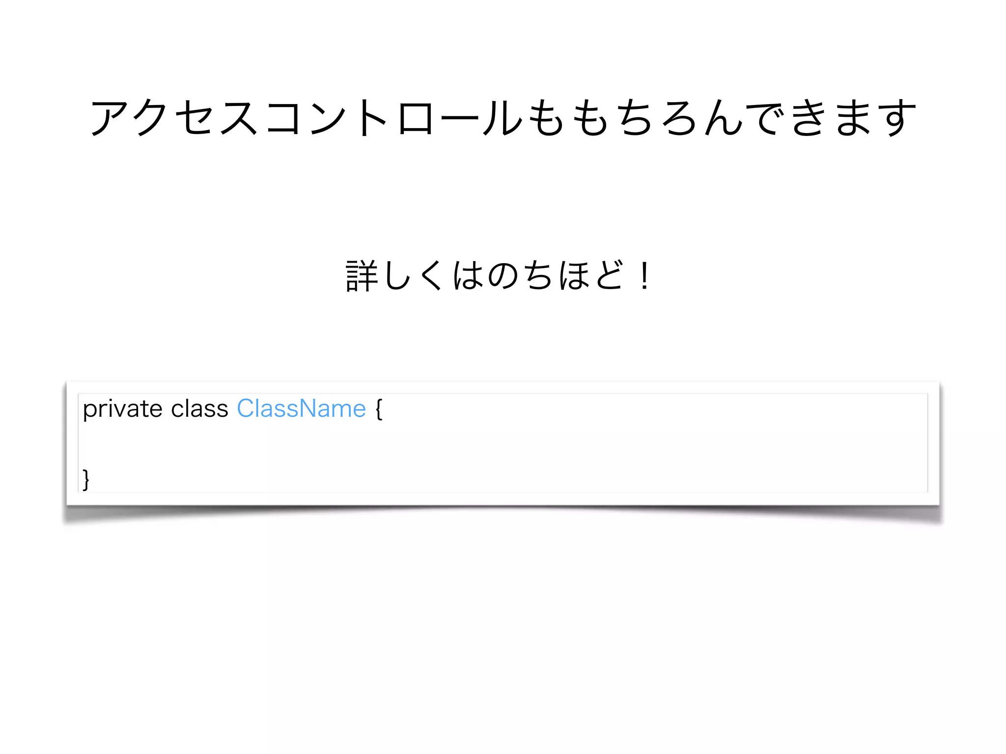 アクセスコントロールももちろんできます
詳しくはのちほど！
private class ClassName {
!
}
 