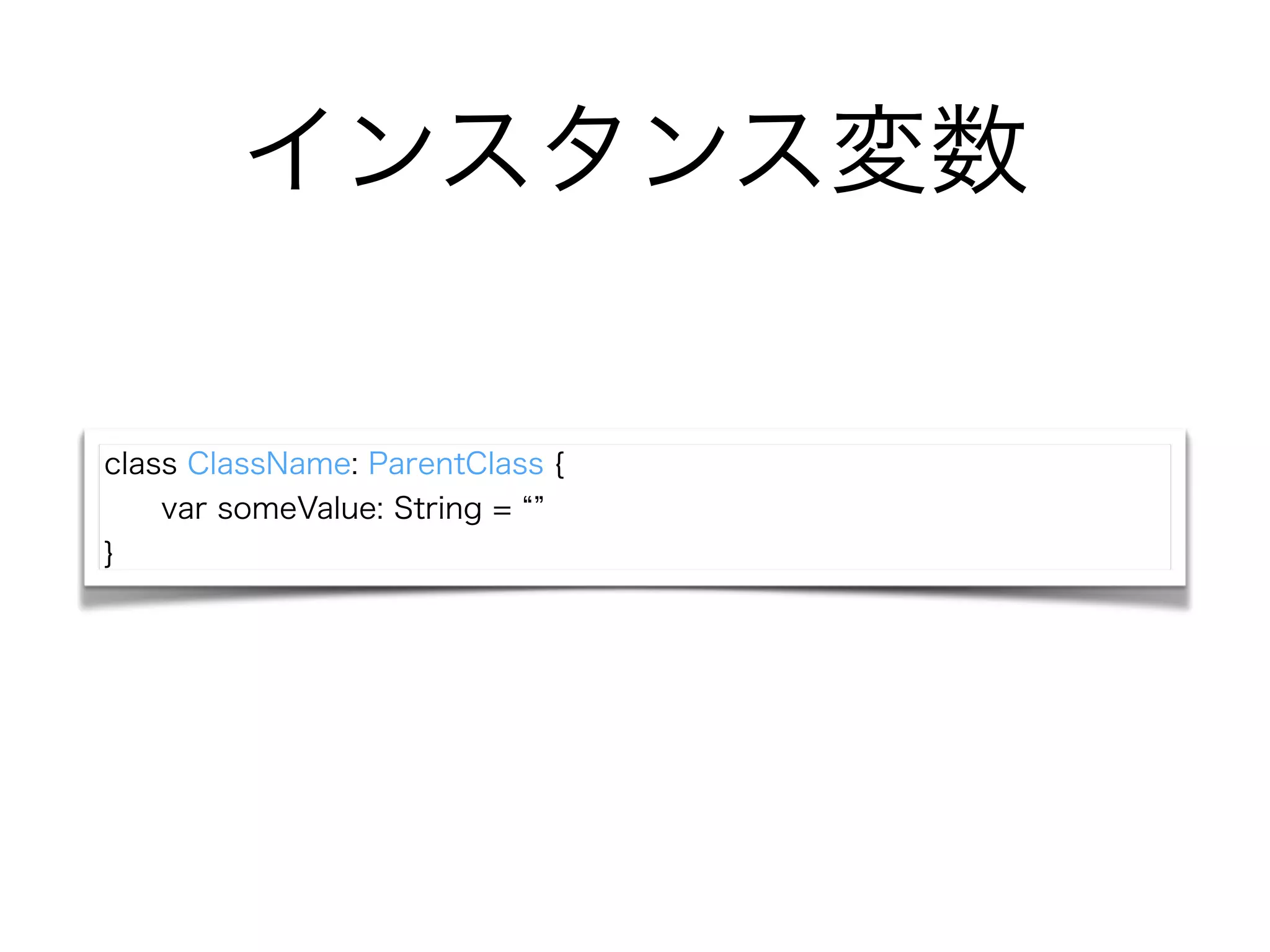 インスタンス変数
class ClassName: ParentClass {
var someValue: String =
}
 