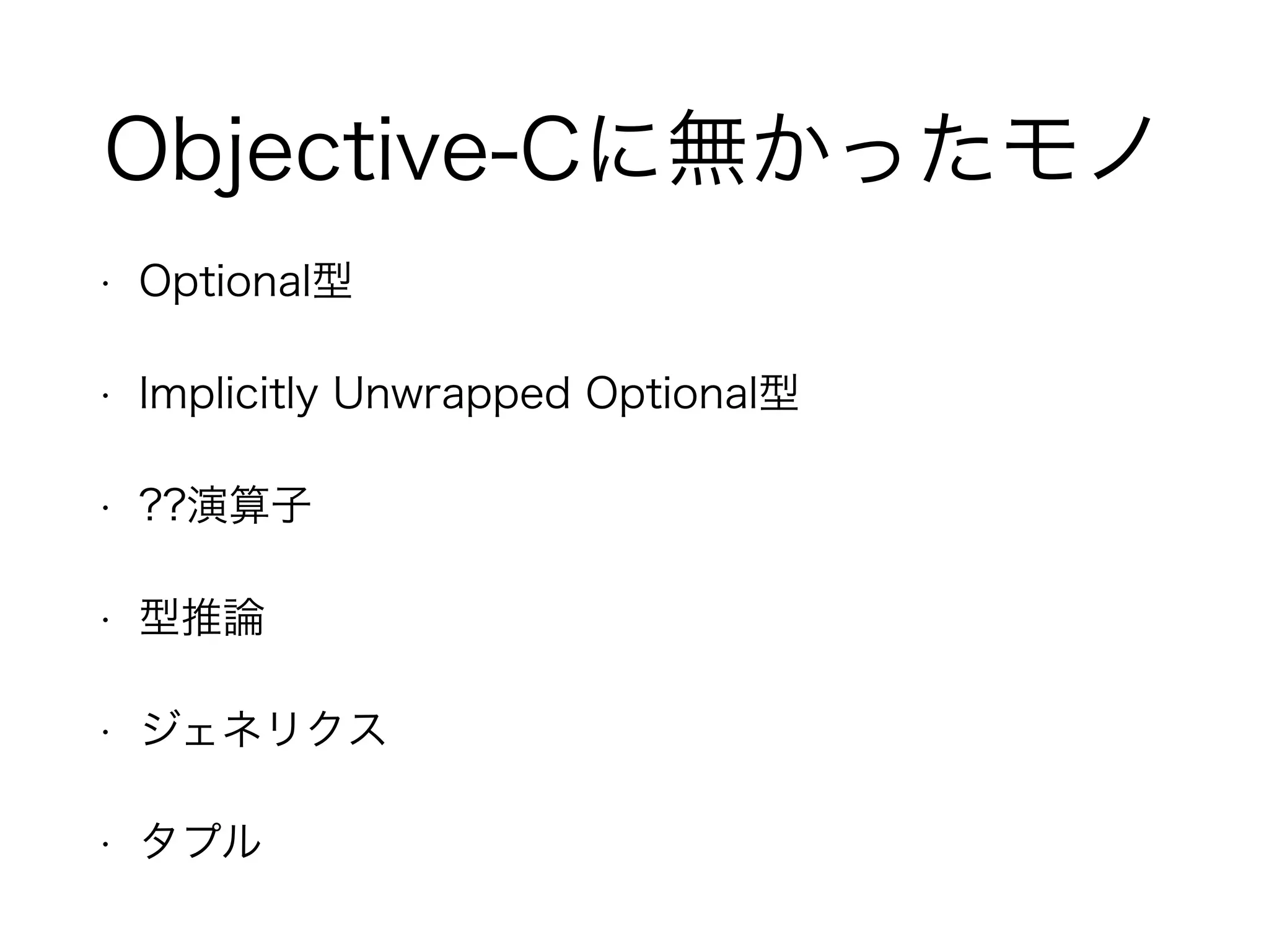 Objective-Cに無かったモノ
• Optional型
• Implicitly Unwrapped Optional型
• ??演算子
• 型推論
• ジェネリクス
• タプル
 
