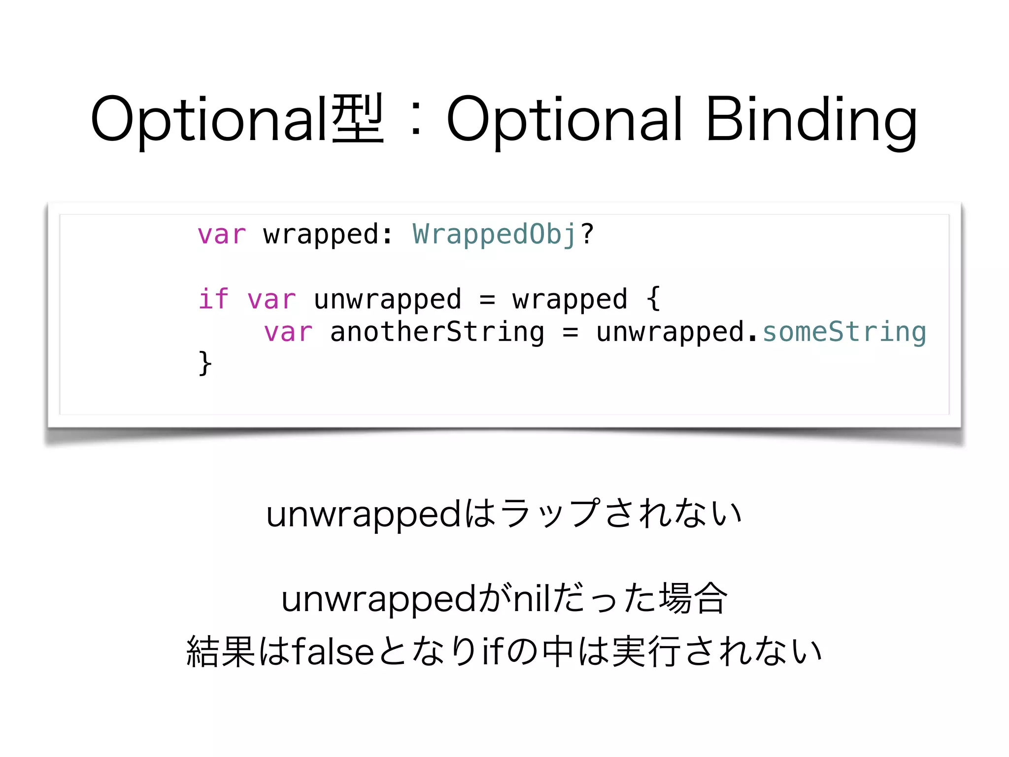 Optional型：Optional Binding
var wrapped: WrappedObj?
if var unwrapped = wrapped {
var anotherString = unwrapped.someString
}
unwrappedがnilだった場合
結果はfalseとなりifの中は実行されない
unwrappedはラップされない
 