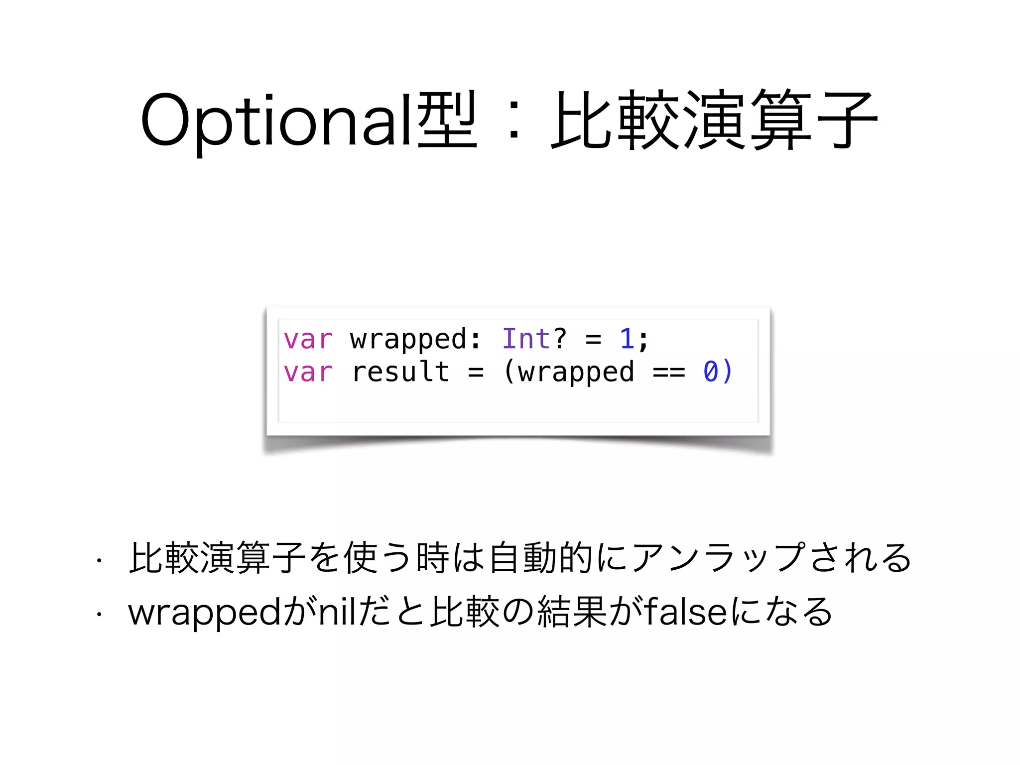 Optional型：比較演算子
• 比較演算子を使う時は自動的にアンラップされる
• wrappedがnilだと比較の結果がfalseになる
var wrapped: Int? = 1;
var result = (wrapped == 0)
 