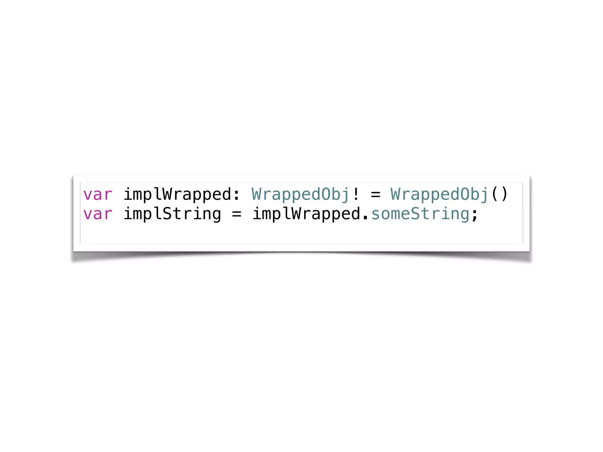 var implWrapped: WrappedObj! = WrappedObj()
var implString = implWrapped.someString;
 
