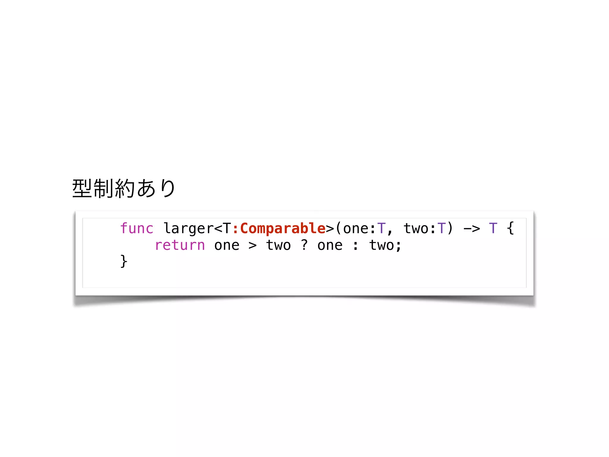 func larger<T:Comparable>(one:T, two:T) -> T {
return one > two ? one : two;
}
型制約あり
 